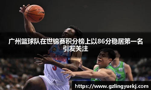 广州篮球队在世锦赛积分榜上以86分稳居第一名引发关注