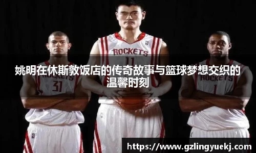 姚明在休斯敦饭店的传奇故事与篮球梦想交织的温馨时刻