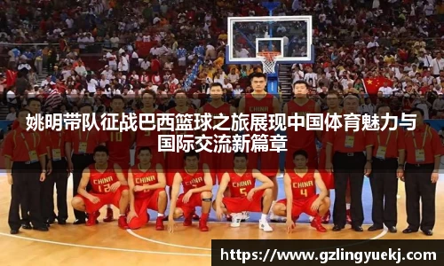 姚明带队征战巴西篮球之旅展现中国体育魅力与国际交流新篇章