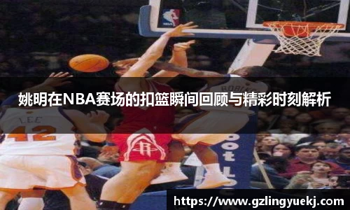 姚明在NBA赛场的扣篮瞬间回顾与精彩时刻解析