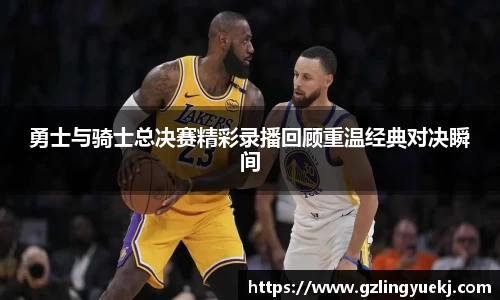 勇士与骑士总决赛精彩录播回顾重温经典对决瞬间